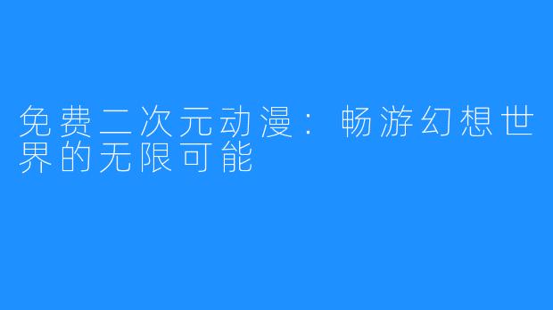 免费二次元动漫：畅游幻想世界的无限可能