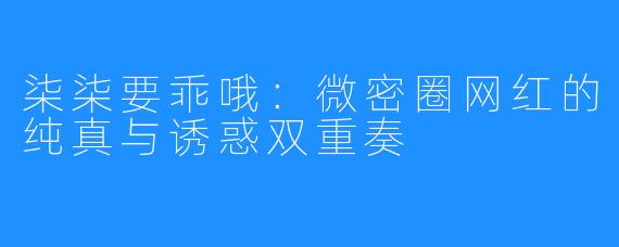 柒柒要乖哦：微密圈网红的纯真与诱惑双重奏