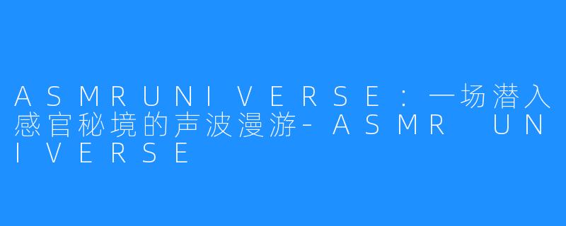ASMRUNIVERSE：一场潜入感官秘境的声波漫游-ASMR UNIVERSE