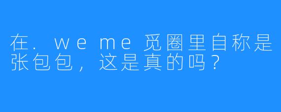 在.weme觅圈里自称是张包包,这是真的吗?