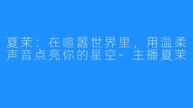 夏茉：在喧嚣世界里，用温柔声音点亮你的星空-主播夏茉