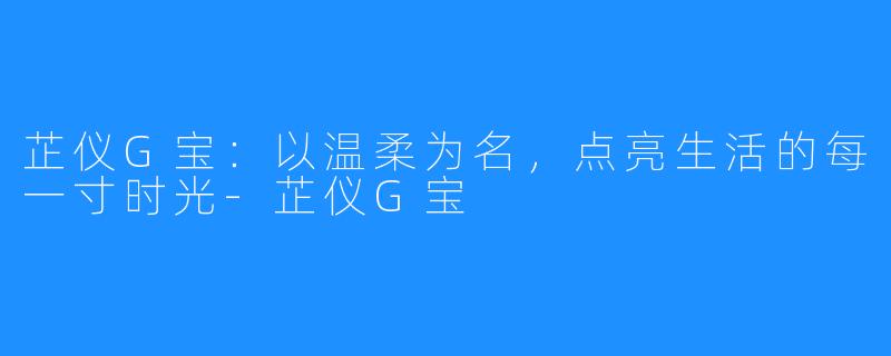芷仪G宝:以温柔为名,点亮生活的每一寸时光-芷仪G宝