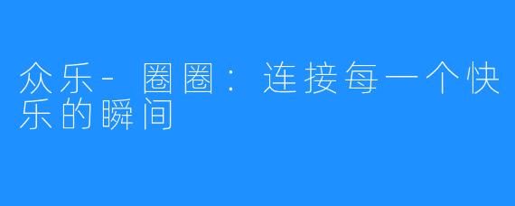 众乐-圈圈：连接每一个快乐的瞬间