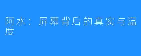 阿水：屏幕背后的真实与温度