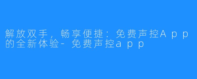 解放双手，畅享便捷：免费声控App的全新体验-免费声控app