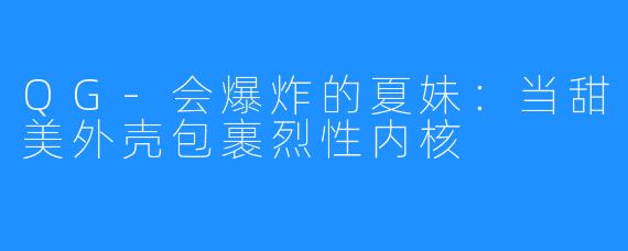 QG-会爆炸的夏妹：当甜美外壳包裹烈性内核
