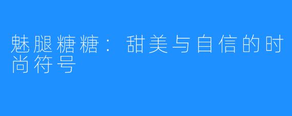 魅腿糖糖：甜美与自信的时尚符号