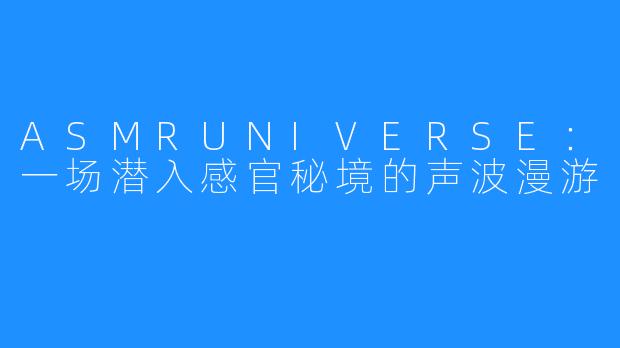 ASMRUNIVERSE：一场潜入感官秘境的声波漫游