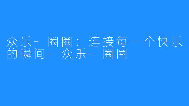 众乐-圈圈：连接每一个快乐的瞬间-众乐-圈圈