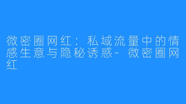 微密圈网红：私域流量中的情感生意与隐秘诱惑-微密圈网红