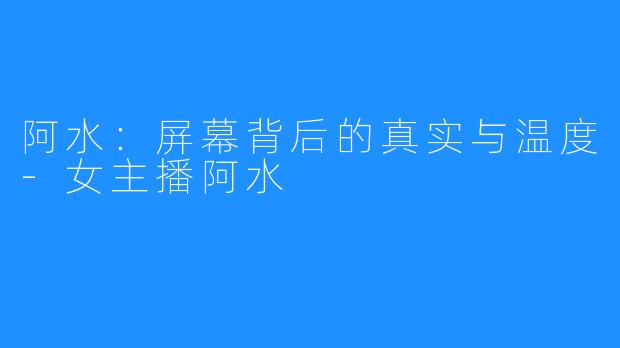 阿水：屏幕背后的真实与温度-女主播阿水
