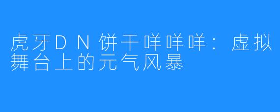 虎牙DN饼干咩咩咩：虚拟舞台上的元气风暴