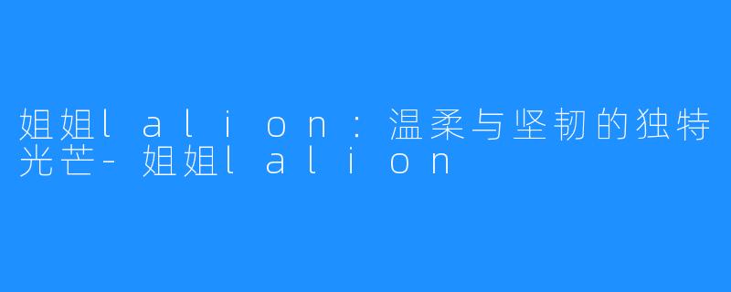 姐姐lalion:温柔与坚韧的独特光芒-姐姐lalion