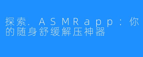 探索.ASMRapp:你的随身舒缓解压神器