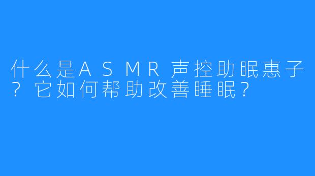 什么是ASMR声控助眠惠子?它如何帮助改善睡眠?