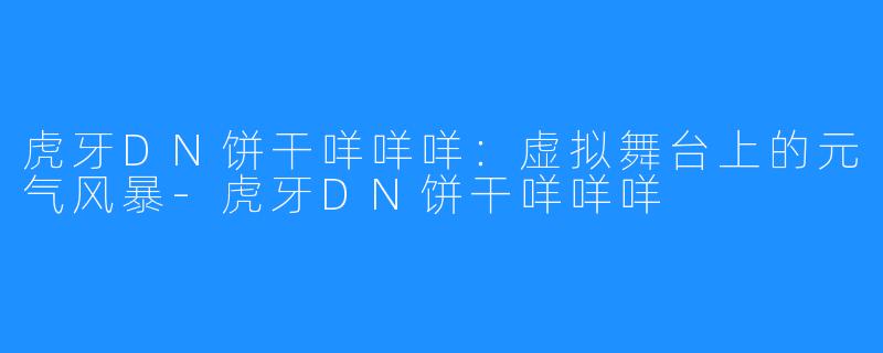 虎牙DN饼干咩咩咩：虚拟舞台上的元气风暴-虎牙DN饼干咩咩咩