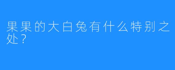 果果的大白兔有什么特别之处？