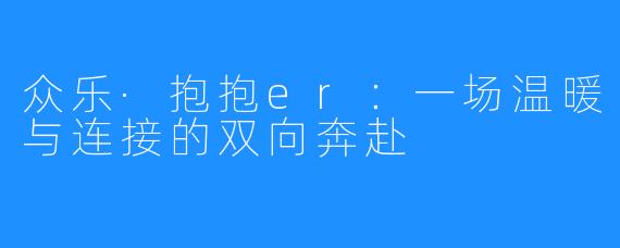 众乐·抱抱er：一场温暖与连接的双向奔赴