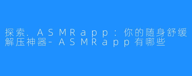 探索.ASMRapp:你的随身舒缓解压神器-ASMRapp有哪些