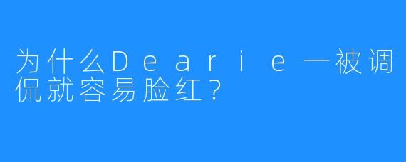 为什么Dearie一被调侃就容易脸红？