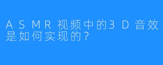 ASMR视频中的3D音效是如何实现的?