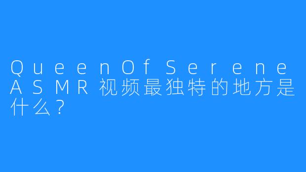 QueenOfSereneASMR视频最独特的地方是什么?