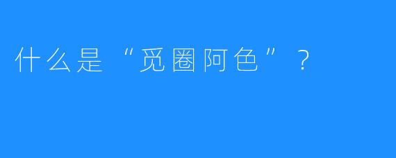 什么是“觅圈阿色”？