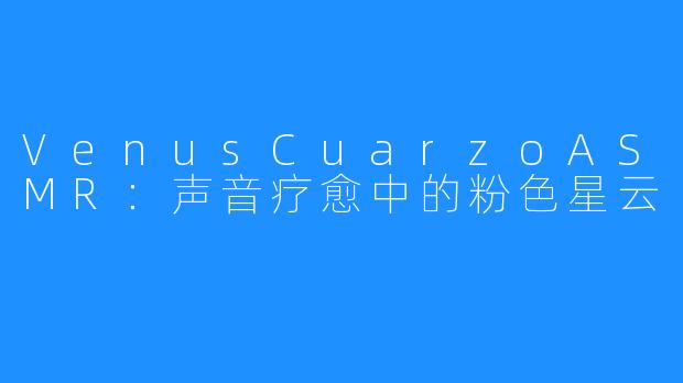 VenusCuarzoASMR：声音疗愈中的粉色星云
