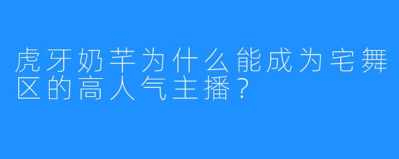 虎牙奶芊为什么能成为宅舞区的高人气主播?