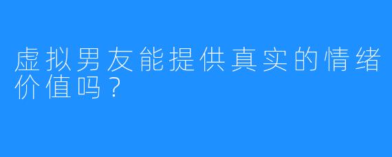 虚拟男友能提供真实的情绪价值吗？