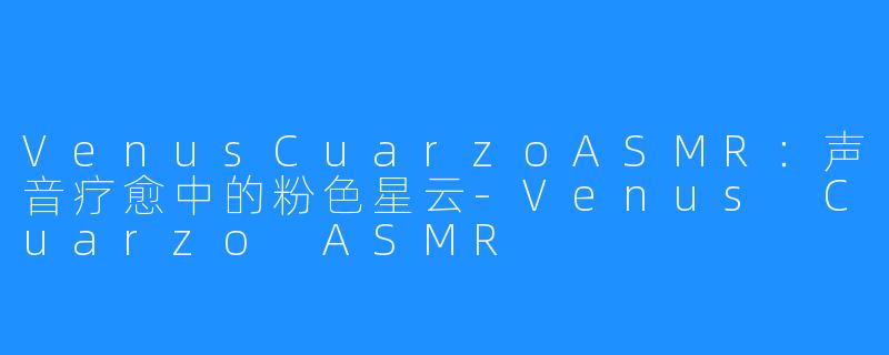 VenusCuarzoASMR：声音疗愈中的粉色星云-Venus Cuarzo ASMR