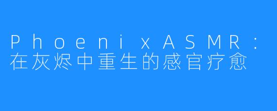 PhoenixASMR:在灰烬中重生的感官疗愈