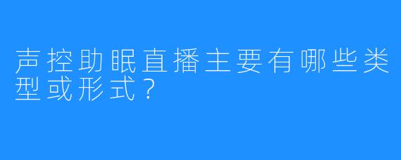 声控助眠直播主要有哪些类型或形式?
