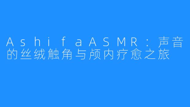 AshifaASMR:声音的丝绒触角与颅内疗愈之旅