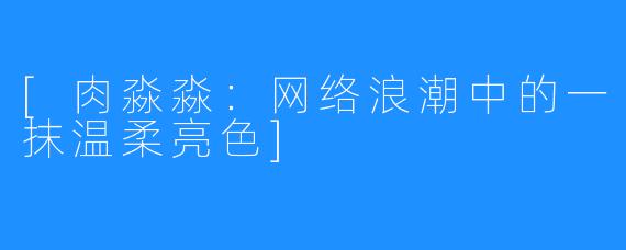 [肉淼淼：网络浪潮中的一抹温柔亮色]