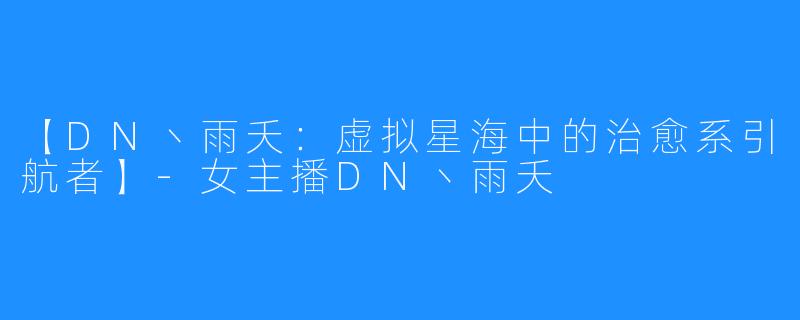 【DN丶雨夭：虚拟星海中的治愈系引航者】-女主播DN丶雨夭