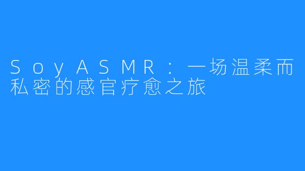 SoyASMR:一场温柔而私密的感官疗愈之旅