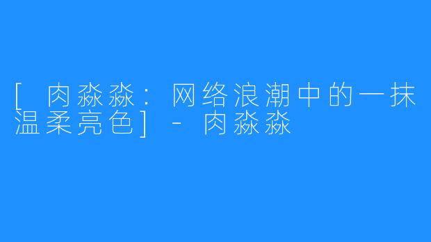 [肉淼淼：网络浪潮中的一抹温柔亮色]-肉淼淼