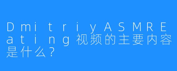 DmitriyASMREating视频的主要内容是什么?