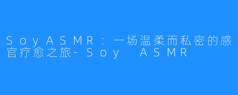 SoyASMR:一场温柔而私密的感官疗愈之旅-Soy ASMR