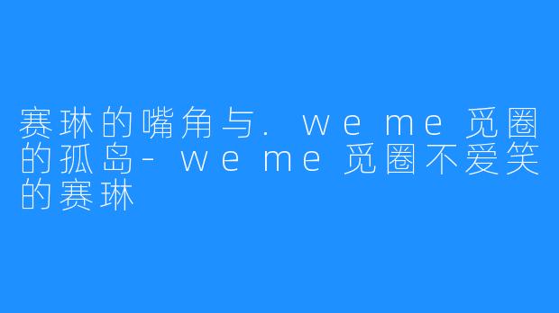 赛琳的嘴角与.weme觅圈的孤岛-weme觅圈不爱笑的赛琳
