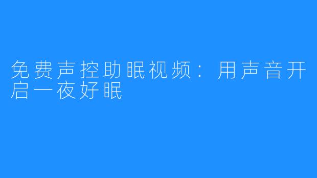 免费声控助眠视频:用声音开启一夜好眠
