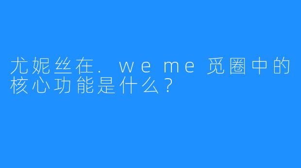 尤妮丝在.weme觅圈中的核心功能是什么?