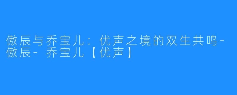 傲辰与乔宝儿：优声之境的双生共鸣-傲辰-乔宝儿【优声】