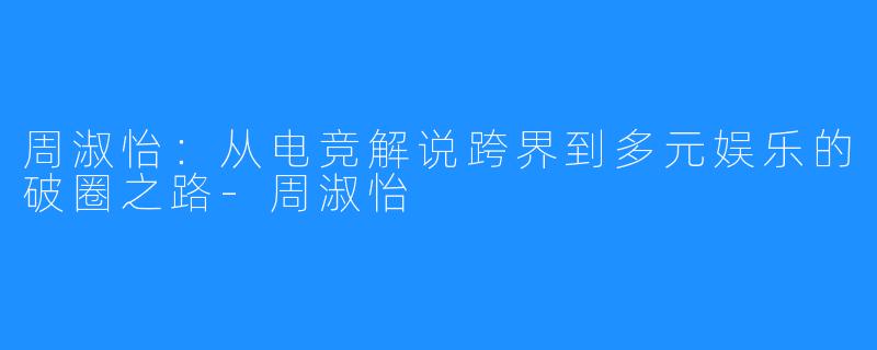 周淑怡:从电竞解说跨界到多元娱乐的破圈之路-周淑怡