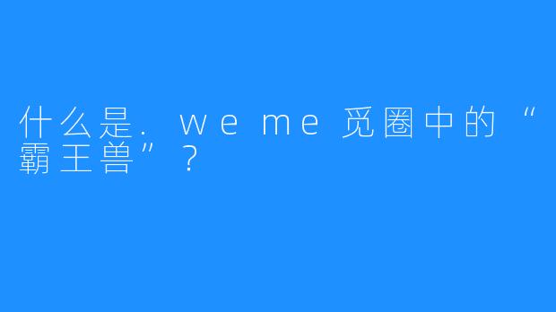 什么是.weme觅圈中的“霸王兽”?