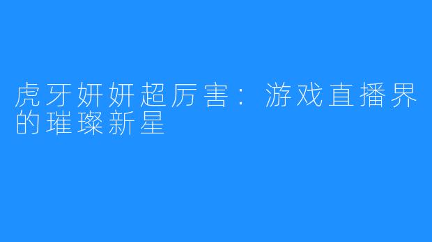 虎牙妍妍超厉害：游戏直播界的璀璨新星