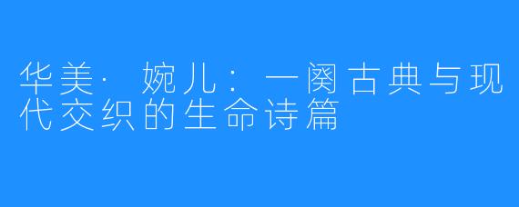 华美·婉儿：一阕古典与现代交织的生命诗篇