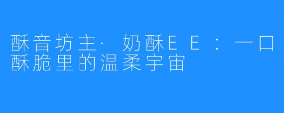 酥音坊主·奶酥EE：一口酥脆里的温柔宇宙