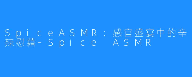 SpiceASMR：感官盛宴中的辛辣慰藉-Spice ASMR